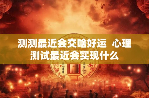 测测最近会交啥好运 心理测试最近会实现什么 测测最近会交啥好运 心理测试最近会实现什么