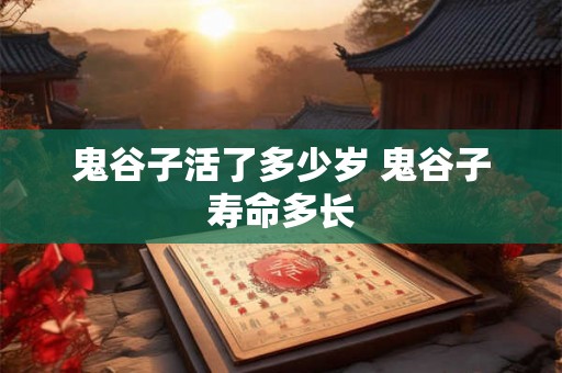 鬼谷子活了多少岁 鬼谷子寿命多长 鬼谷子活了多少岁 鬼谷子寿命多长