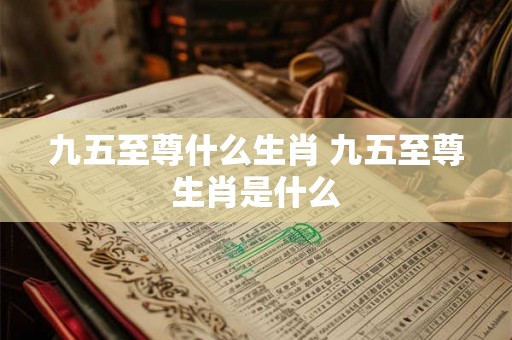 九五至尊什么生肖 九五至尊生肖是什么 九五至尊什么生肖 九五至尊生肖是什么