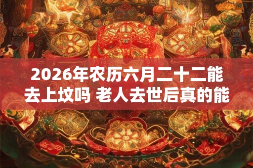 2026年农历六月二十二能去上坟吗 老人去世后真的能保佑在世的人吗