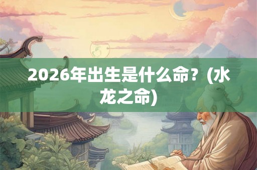 2026年出生是什么命？(水龙之命)