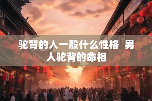 驼背的人一般什么性格  男人驼背的命相