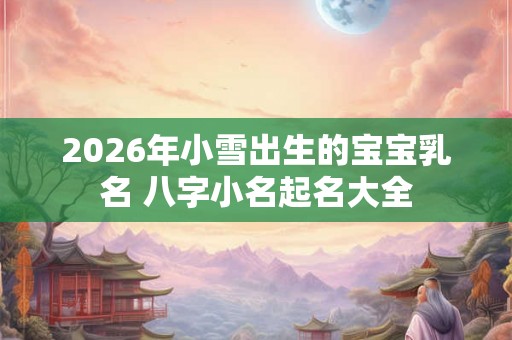 2026年小雪出生的宝宝乳名 八字小名起名大全