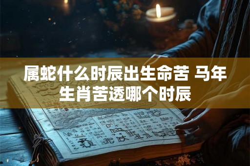 属蛇什么时辰出生命苦 马年生肖苦透哪个时辰