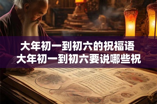 大年初一到初六的祝福语 大年初一到初六要说哪些祝福语