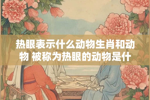 热眼表示什么动物生肖和动物 被称为热眼的动物是什么？
