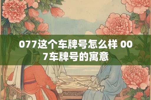 077这个车牌号怎么样 007车牌号的寓意