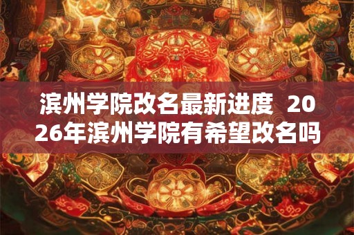 滨州学院改名最新进度 2026年滨州学院有希望改名吗 滨州学院改名最新进度 2026年滨州学院有希望改名吗