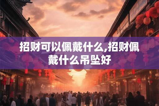 招财可以佩戴什么,招财佩戴什么吊坠好