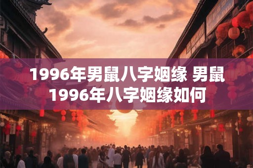 1996年男鼠八字姻缘 男鼠1996年八字姻缘如何