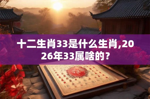 十二生肖33是什么生肖,2026年33属啥的？
