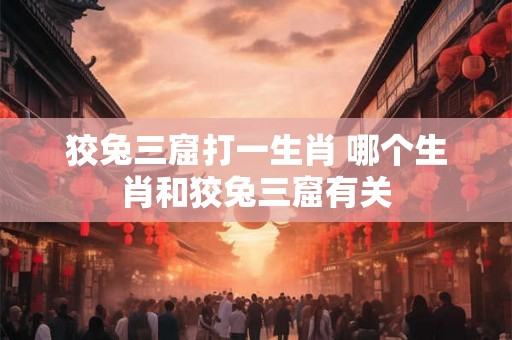 狡兔三窟打一生肖 哪个生肖和狡兔三窟有关