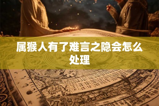 属猴人有了难言之隐会怎么处理 属猴人有了难言之隐会怎么处理