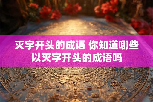 灭字开头的成语 你知道哪些以灭字开头的成语吗