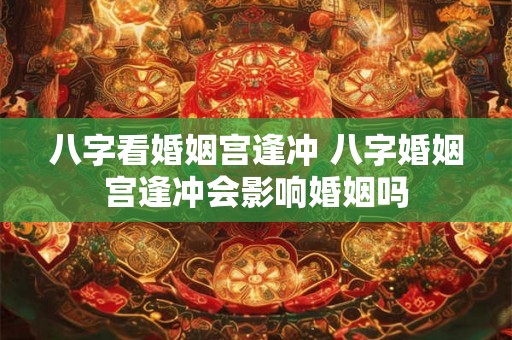 八字看婚姻宫逢冲 八字婚姻宫逢冲会影响婚姻吗