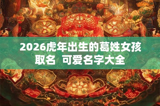 2026虎年出生的葛姓女孩取名  可爱名字大全