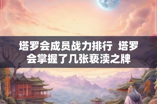 塔罗会成员战力排行  塔罗会掌握了几张亵渎之牌