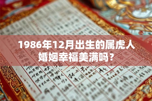 1986年12月出生的属虎人婚姻幸福美满吗? 1986年12月出生的属虎人婚姻幸福美满吗?