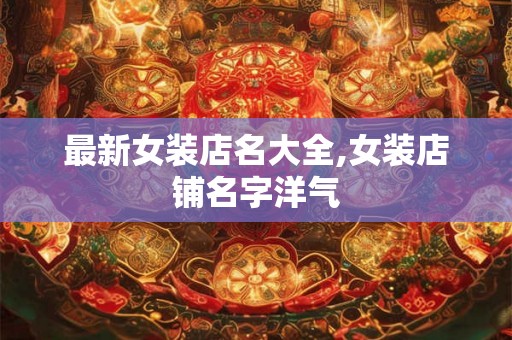 最新女装店名大全,女装店铺名字洋气