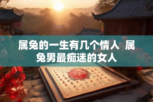 属兔的一生有几个情人  属兔男最痴迷的女人