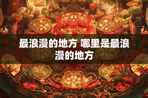最浪漫的地方 哪里是最浪漫的地方 最浪漫的地方 哪里是最浪漫的地方