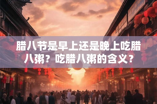 腊八节是早上还是晚上吃腊八粥？吃腊八粥的含义？