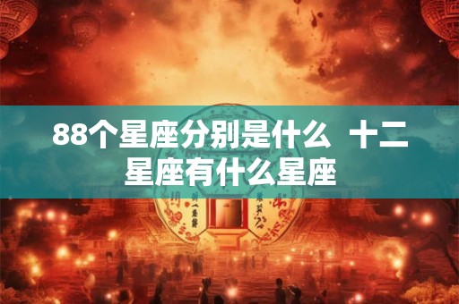 88个星座分别是什么  十二星座有什么星座