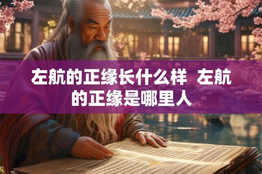 左航的正缘长什么样  左航的正缘是哪里人
