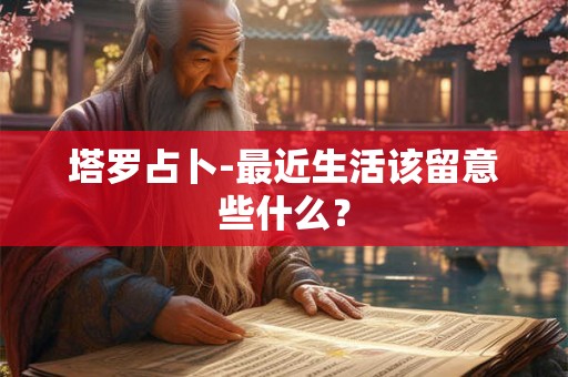 塔罗占卜-最近生活该留意些什么? 塔罗占卜-最近生活该留意些什么?