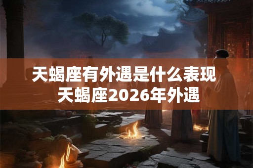 天蝎座有外遇是什么表现  天蝎座2026年外遇