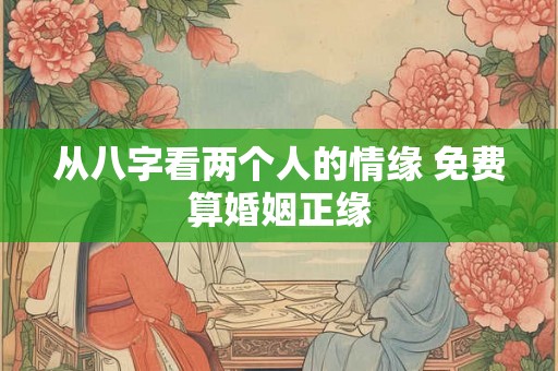 从八字看两个人的情缘 免费算婚姻正缘