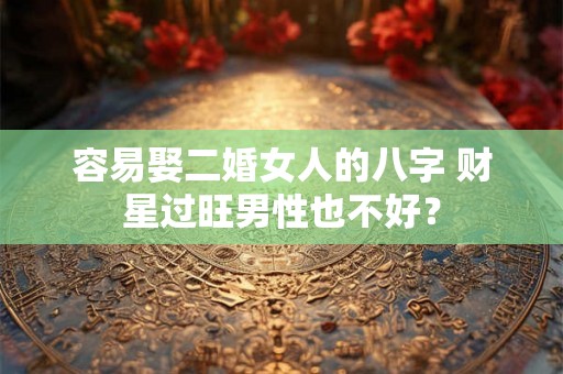容易娶二婚女人的八字 财星过旺男性也不好？