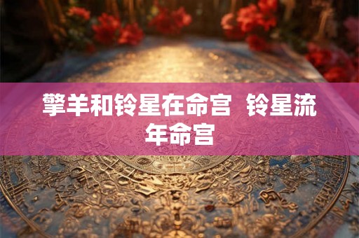 擎羊和铃星在命宫 铃星流年命宫 擎羊和铃星在命宫 铃星流年命宫