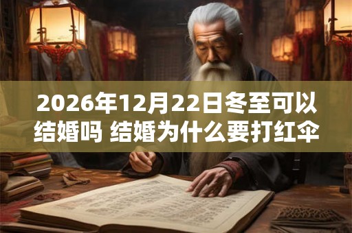 2026年12月22日冬至可以结婚吗 结婚为什么要打红伞 2026年12月22日冬至可以结婚吗 结婚为什么要打红伞
