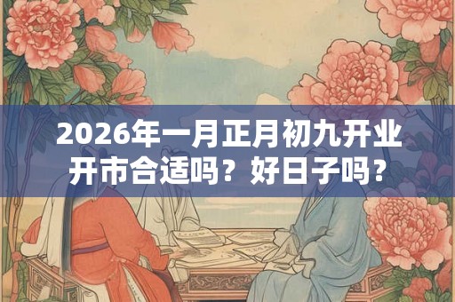 2026年一月正月初九开业开市合适吗？好日子吗？