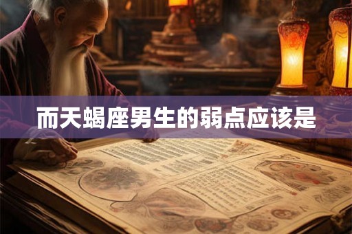 而天蝎座男生的弱点应该是