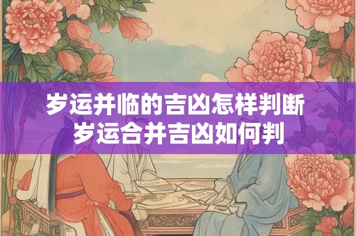 岁运并临的吉凶怎样判断 岁运合并吉凶如何判