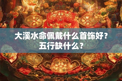 大溪水命佩戴什么首饰好？五行缺什么？