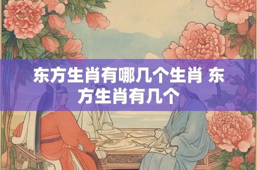 东方生肖有哪几个生肖 东方生肖有几个