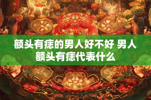 额头有痣的男人好不好 男人额头有痣代表什么