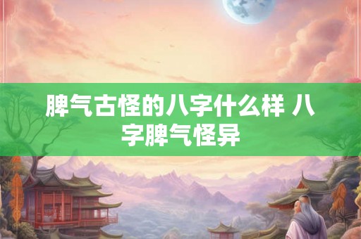脾气古怪的八字什么样 八字脾气怪异