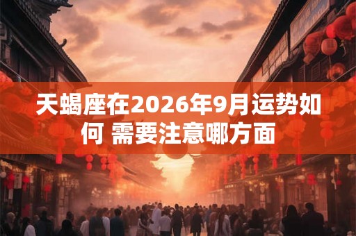 天蝎座在2026年9月运势如何 需要注意哪方面