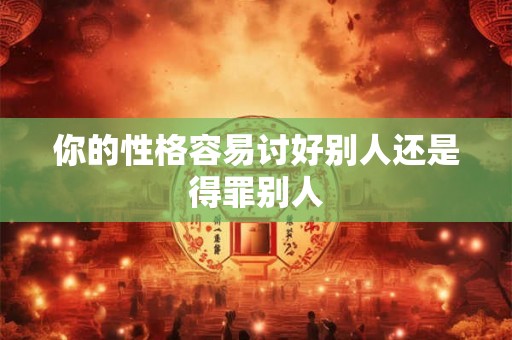 你的性格容易讨好别人还是得罪别人