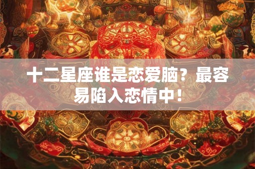 十二星座谁是恋爱脑？最容易陷入恋情中！