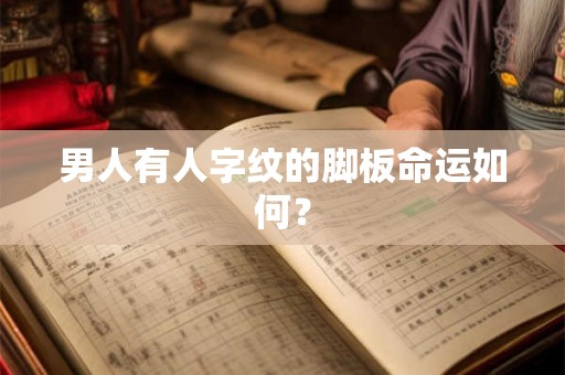 男人有人字纹的脚板命运如何？