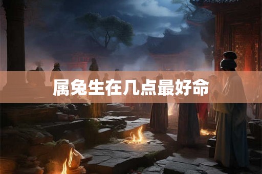 属兔生在几点最好命