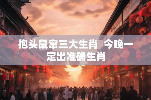 抱头鼠窜三大生肖 今晚一定出准确生肖 抱头鼠窜三大生肖 今晚一定出准确生肖