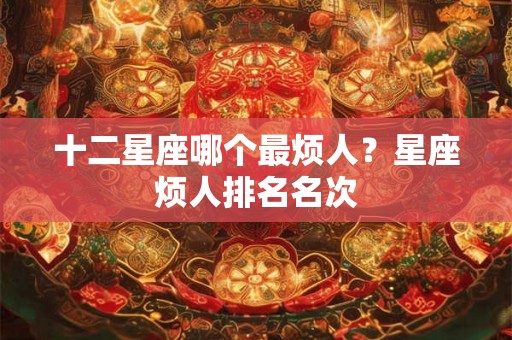 十二星座哪个最烦人？星座烦人排名名次