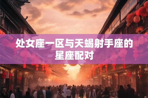 处女座一区与天蝎射手座的星座配对