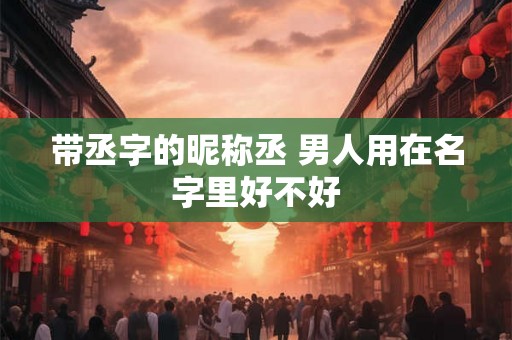 带丞字的昵称丞 男人用在名字里好不好